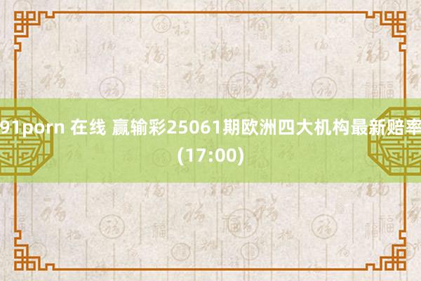 91porn 在线 赢输彩25061期欧洲四大机构最新赔率(17:00)