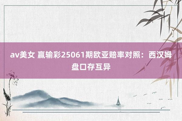 av美女 赢输彩25061期欧亚赔率对照:西汉姆盘口存互异
