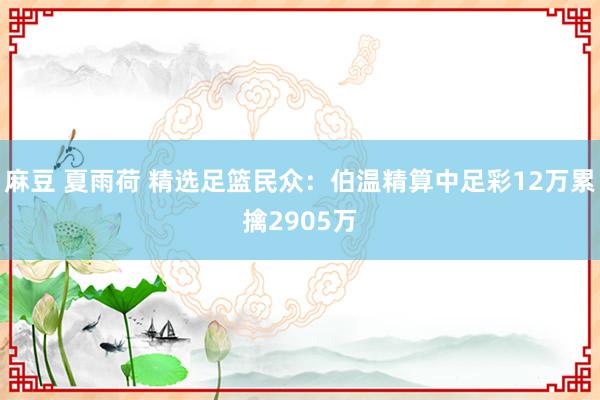 麻豆 夏雨荷 精选足篮民众：伯温精算中足彩12万累擒2905万